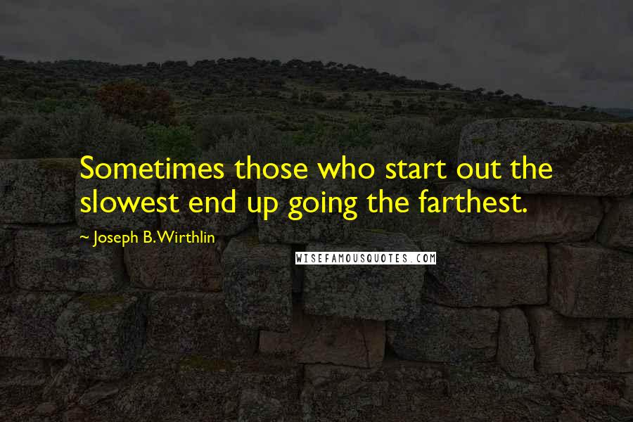 Joseph B. Wirthlin Quotes: Sometimes those who start out the slowest end up going the farthest.