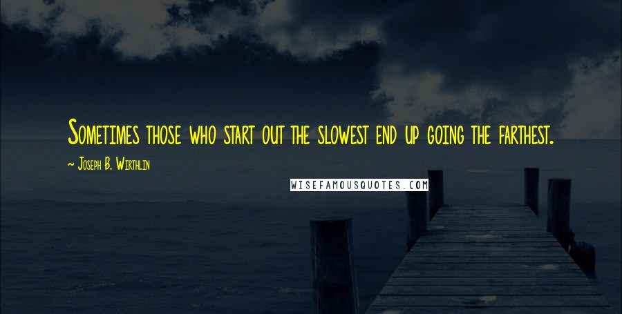 Joseph B. Wirthlin Quotes: Sometimes those who start out the slowest end up going the farthest.