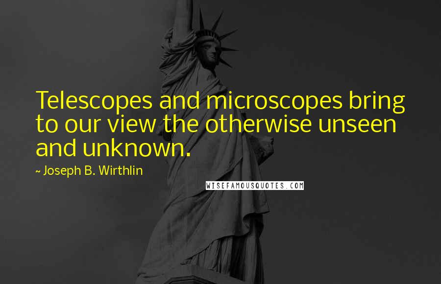 Joseph B. Wirthlin Quotes: Telescopes and microscopes bring to our view the otherwise unseen and unknown.