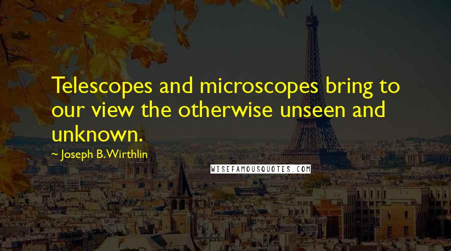 Joseph B. Wirthlin Quotes: Telescopes and microscopes bring to our view the otherwise unseen and unknown.