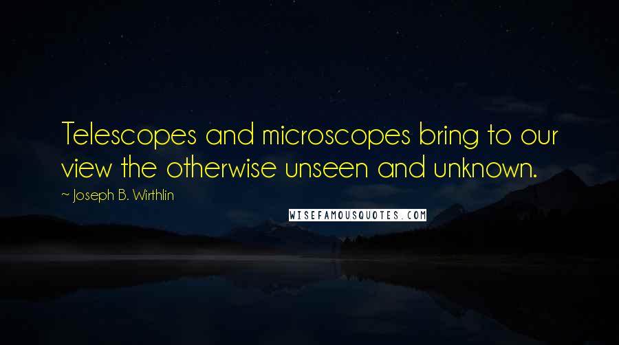 Joseph B. Wirthlin Quotes: Telescopes and microscopes bring to our view the otherwise unseen and unknown.