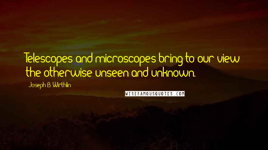 Joseph B. Wirthlin Quotes: Telescopes and microscopes bring to our view the otherwise unseen and unknown.