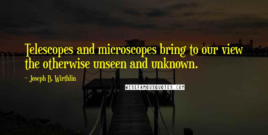 Joseph B. Wirthlin Quotes: Telescopes and microscopes bring to our view the otherwise unseen and unknown.