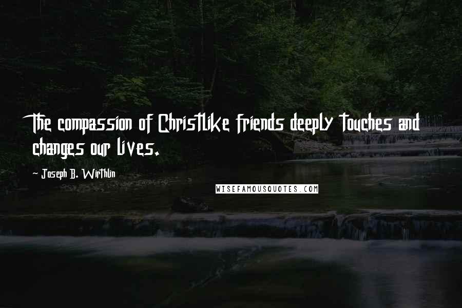 Joseph B. Wirthlin Quotes: The compassion of Christlike friends deeply touches and changes our lives.