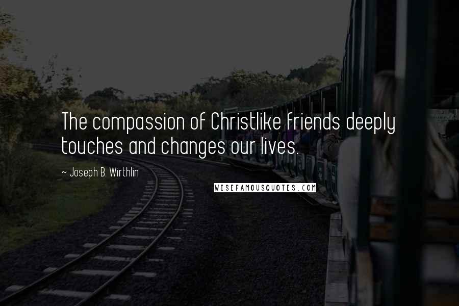 Joseph B. Wirthlin Quotes: The compassion of Christlike friends deeply touches and changes our lives.