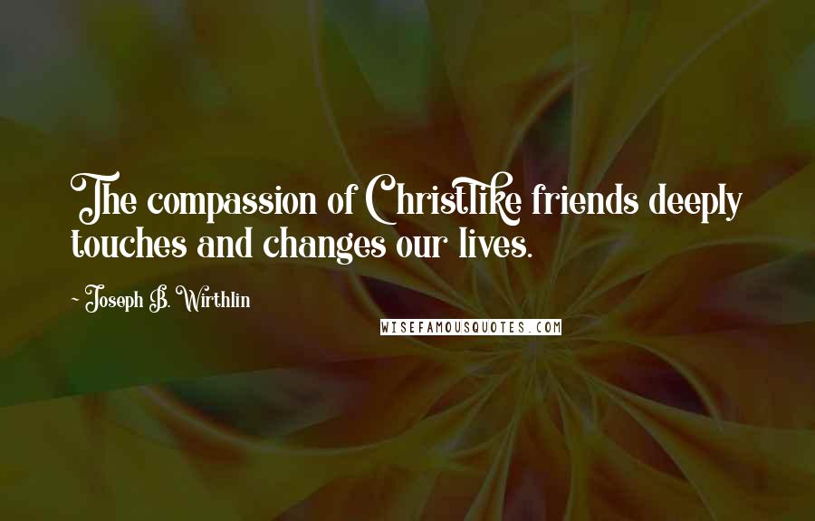 Joseph B. Wirthlin Quotes: The compassion of Christlike friends deeply touches and changes our lives.