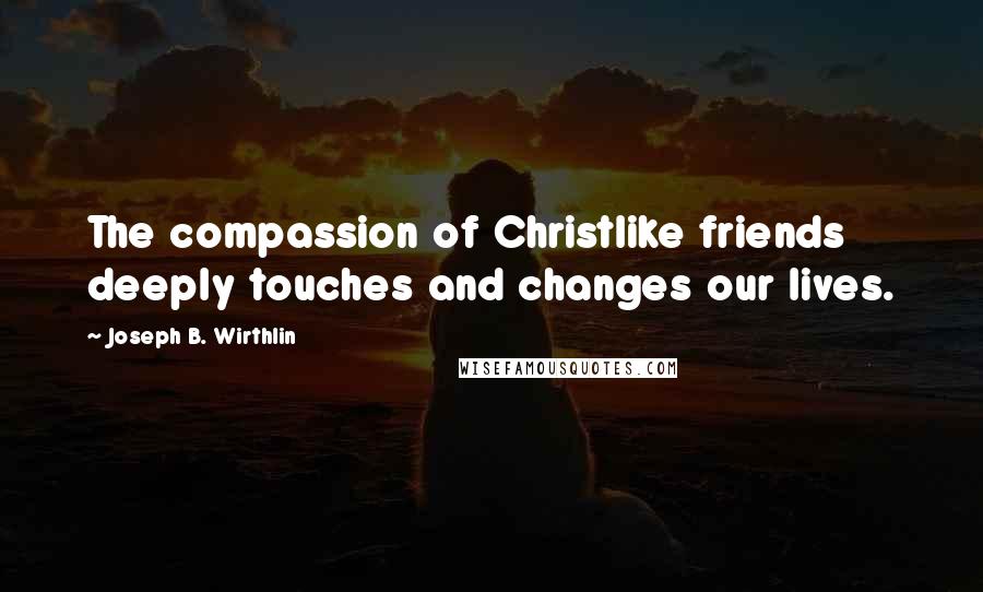 Joseph B. Wirthlin Quotes: The compassion of Christlike friends deeply touches and changes our lives.