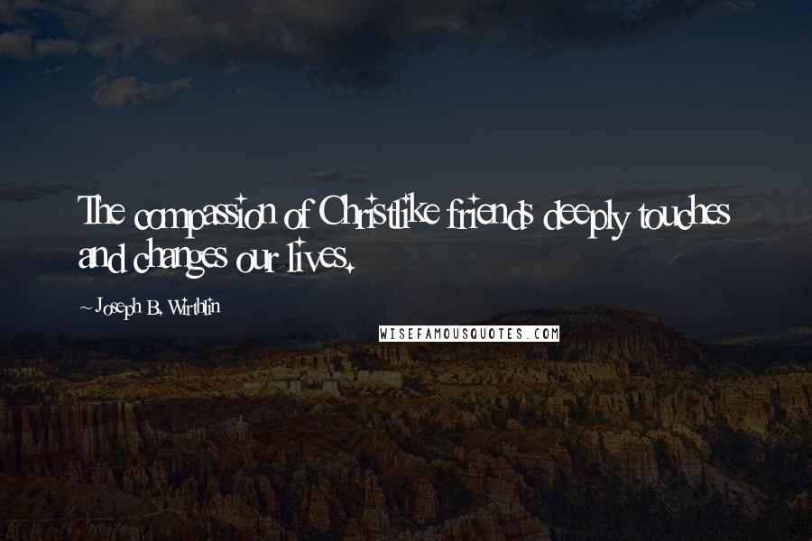 Joseph B. Wirthlin Quotes: The compassion of Christlike friends deeply touches and changes our lives.