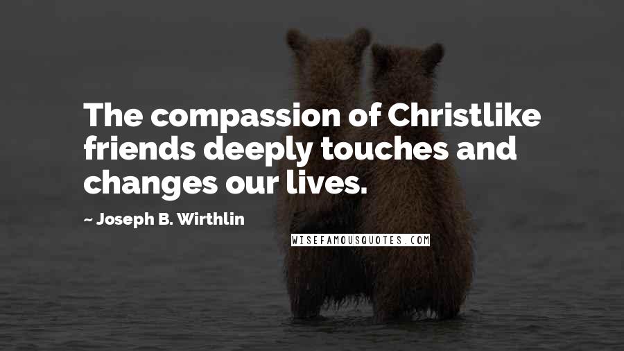 Joseph B. Wirthlin Quotes: The compassion of Christlike friends deeply touches and changes our lives.