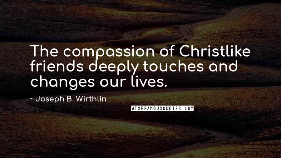 Joseph B. Wirthlin Quotes: The compassion of Christlike friends deeply touches and changes our lives.