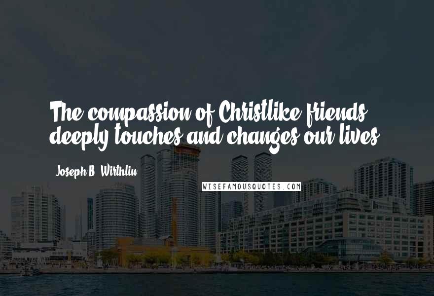 Joseph B. Wirthlin Quotes: The compassion of Christlike friends deeply touches and changes our lives.