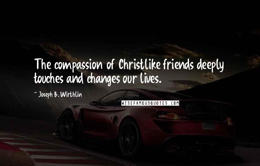 Joseph B. Wirthlin Quotes: The compassion of Christlike friends deeply touches and changes our lives.