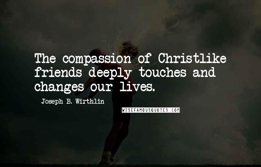 Joseph B. Wirthlin Quotes: The compassion of Christlike friends deeply touches and changes our lives.