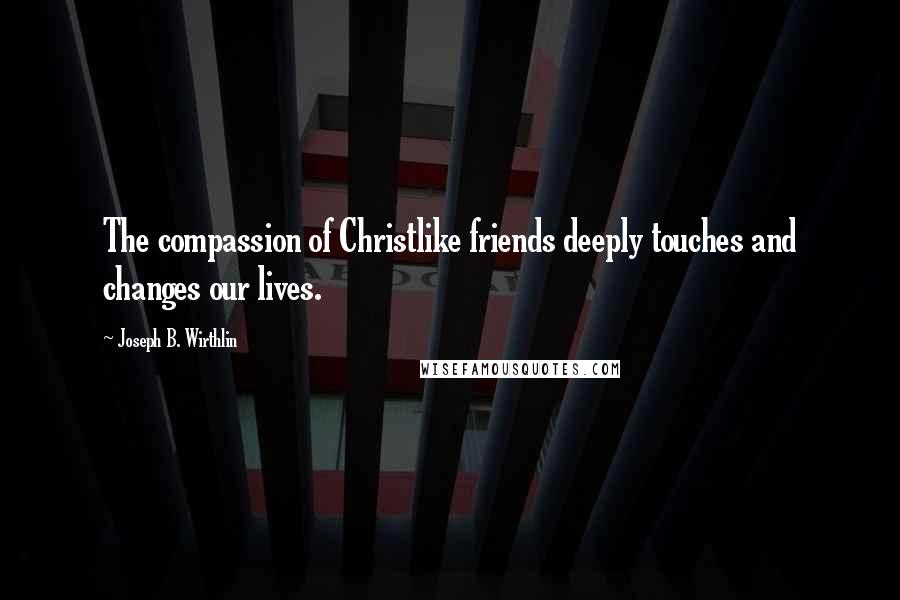 Joseph B. Wirthlin Quotes: The compassion of Christlike friends deeply touches and changes our lives.
