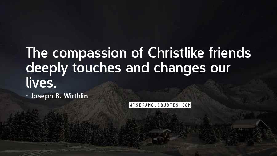 Joseph B. Wirthlin Quotes: The compassion of Christlike friends deeply touches and changes our lives.