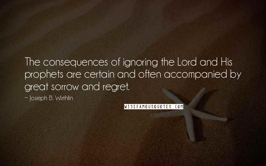 Joseph B. Wirthlin Quotes: The consequences of ignoring the Lord and His prophets are certain and often accompanied by great sorrow and regret.