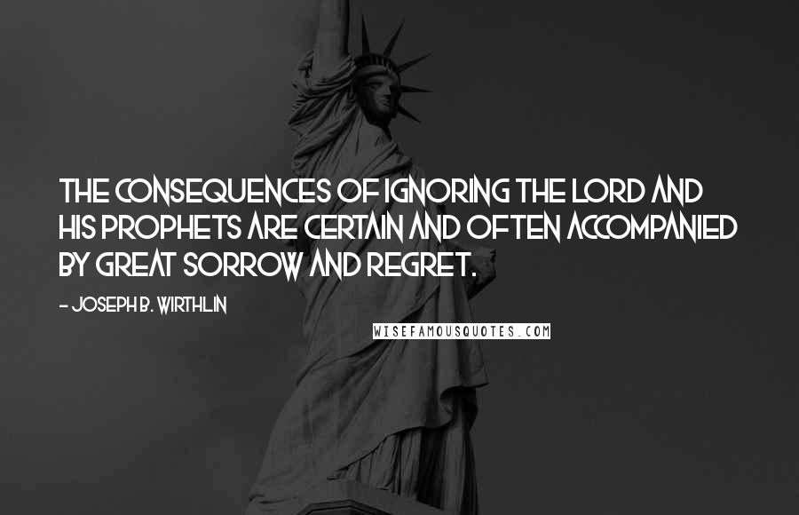 Joseph B. Wirthlin Quotes: The consequences of ignoring the Lord and His prophets are certain and often accompanied by great sorrow and regret.
