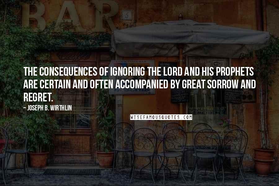 Joseph B. Wirthlin Quotes: The consequences of ignoring the Lord and His prophets are certain and often accompanied by great sorrow and regret.