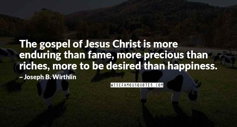 Joseph B. Wirthlin Quotes: The gospel of Jesus Christ is more enduring than fame, more precious than riches, more to be desired than happiness.