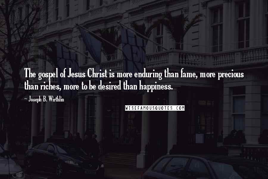 Joseph B. Wirthlin Quotes: The gospel of Jesus Christ is more enduring than fame, more precious than riches, more to be desired than happiness.