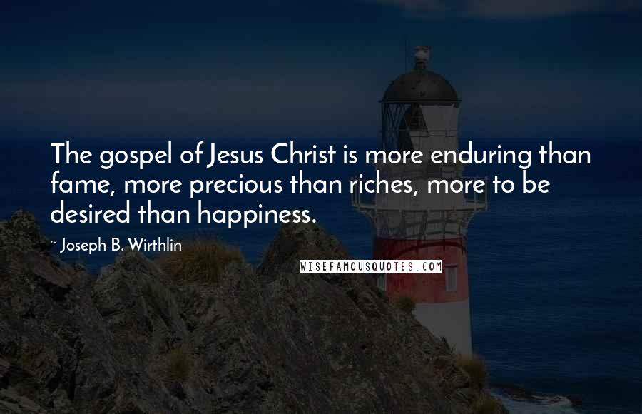 Joseph B. Wirthlin Quotes: The gospel of Jesus Christ is more enduring than fame, more precious than riches, more to be desired than happiness.