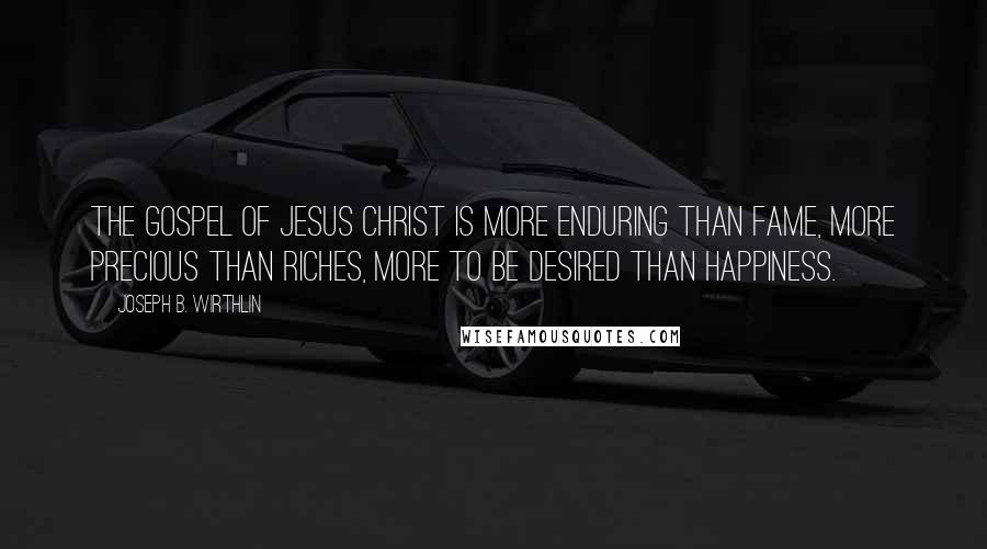 Joseph B. Wirthlin Quotes: The gospel of Jesus Christ is more enduring than fame, more precious than riches, more to be desired than happiness.