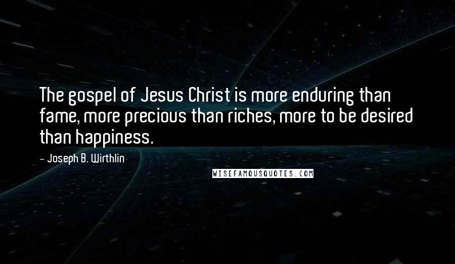 Joseph B. Wirthlin Quotes: The gospel of Jesus Christ is more enduring than fame, more precious than riches, more to be desired than happiness.