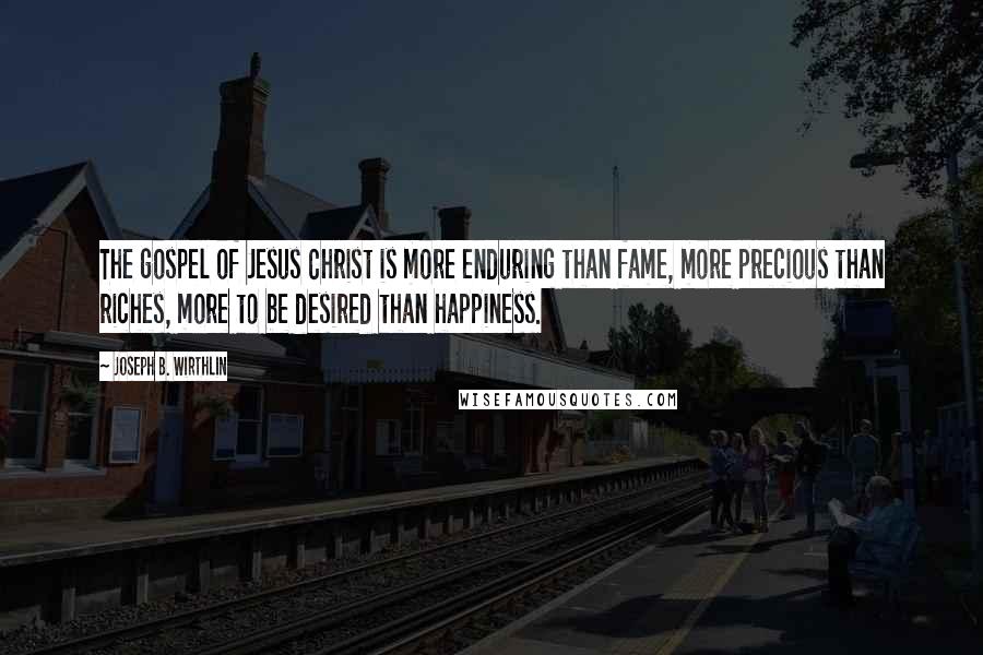 Joseph B. Wirthlin Quotes: The gospel of Jesus Christ is more enduring than fame, more precious than riches, more to be desired than happiness.