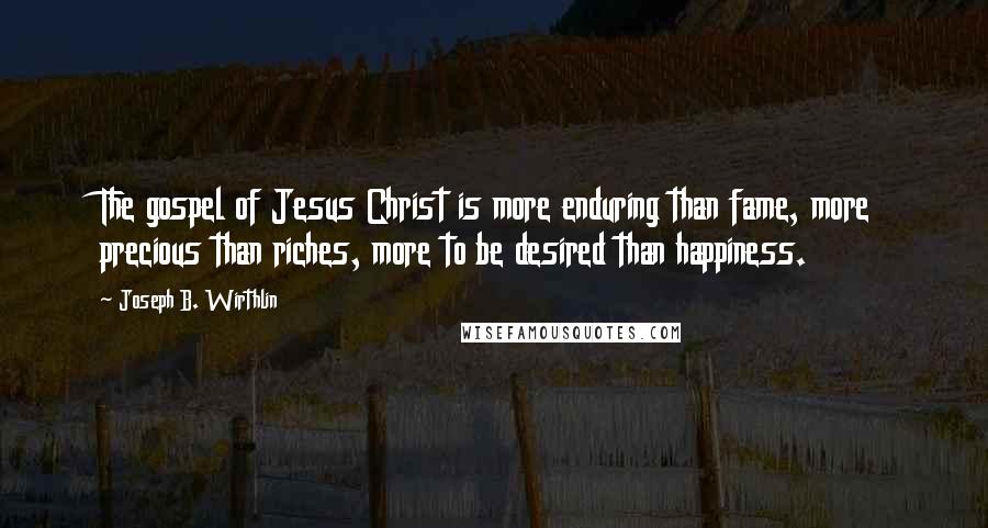 Joseph B. Wirthlin Quotes: The gospel of Jesus Christ is more enduring than fame, more precious than riches, more to be desired than happiness.