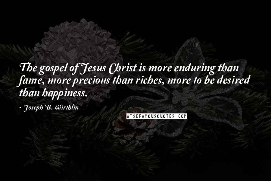 Joseph B. Wirthlin Quotes: The gospel of Jesus Christ is more enduring than fame, more precious than riches, more to be desired than happiness.