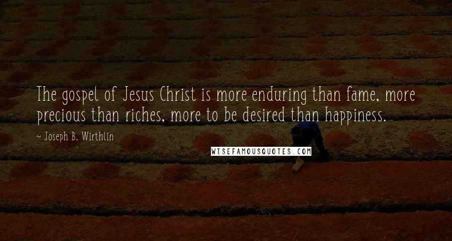 Joseph B. Wirthlin Quotes: The gospel of Jesus Christ is more enduring than fame, more precious than riches, more to be desired than happiness.