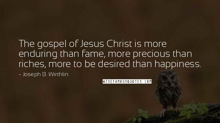 Joseph B. Wirthlin Quotes: The gospel of Jesus Christ is more enduring than fame, more precious than riches, more to be desired than happiness.