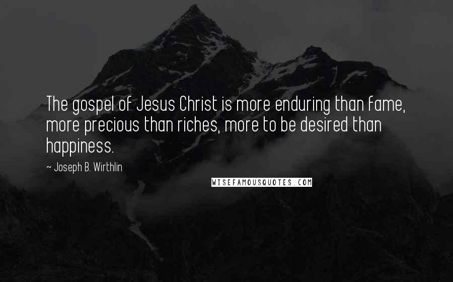Joseph B. Wirthlin Quotes: The gospel of Jesus Christ is more enduring than fame, more precious than riches, more to be desired than happiness.