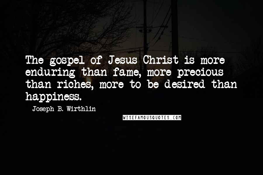 Joseph B. Wirthlin Quotes: The gospel of Jesus Christ is more enduring than fame, more precious than riches, more to be desired than happiness.