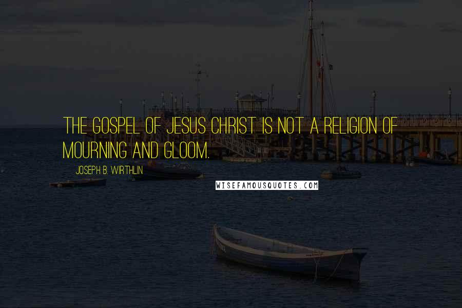 Joseph B. Wirthlin Quotes: The gospel of Jesus Christ is not a religion of mourning and gloom.