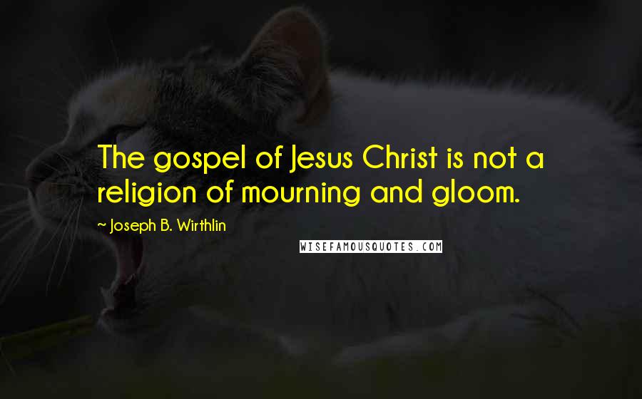 Joseph B. Wirthlin Quotes: The gospel of Jesus Christ is not a religion of mourning and gloom.