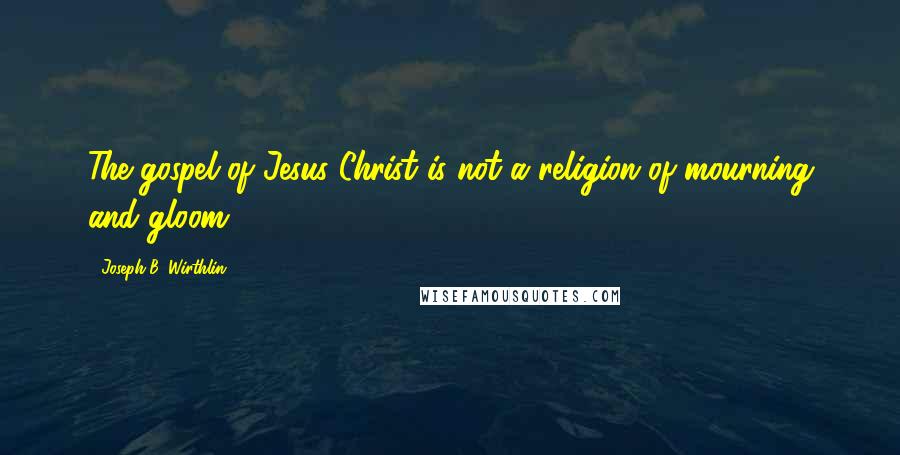 Joseph B. Wirthlin Quotes: The gospel of Jesus Christ is not a religion of mourning and gloom.