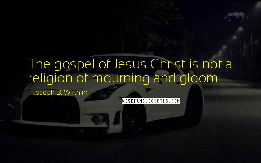 Joseph B. Wirthlin Quotes: The gospel of Jesus Christ is not a religion of mourning and gloom.