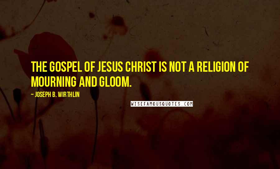 Joseph B. Wirthlin Quotes: The gospel of Jesus Christ is not a religion of mourning and gloom.