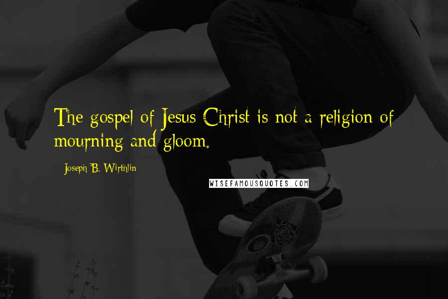 Joseph B. Wirthlin Quotes: The gospel of Jesus Christ is not a religion of mourning and gloom.