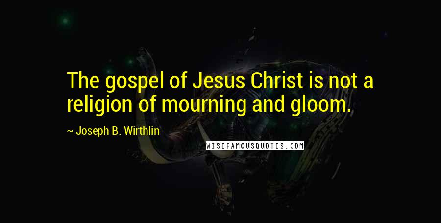 Joseph B. Wirthlin Quotes: The gospel of Jesus Christ is not a religion of mourning and gloom.