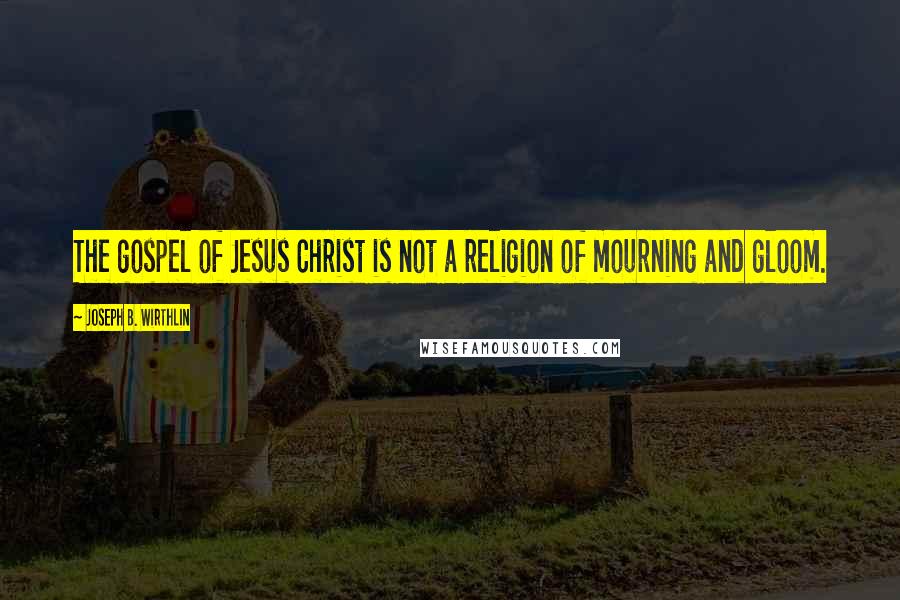 Joseph B. Wirthlin Quotes: The gospel of Jesus Christ is not a religion of mourning and gloom.