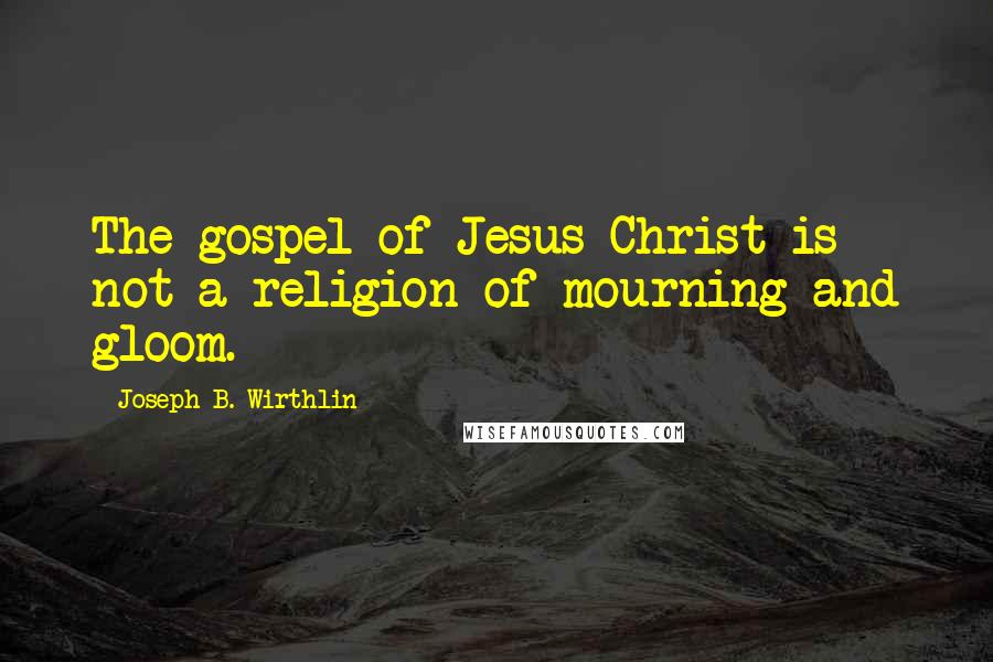 Joseph B. Wirthlin Quotes: The gospel of Jesus Christ is not a religion of mourning and gloom.