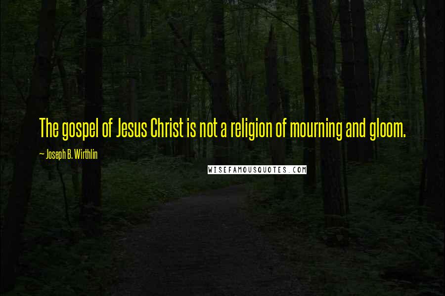 Joseph B. Wirthlin Quotes: The gospel of Jesus Christ is not a religion of mourning and gloom.