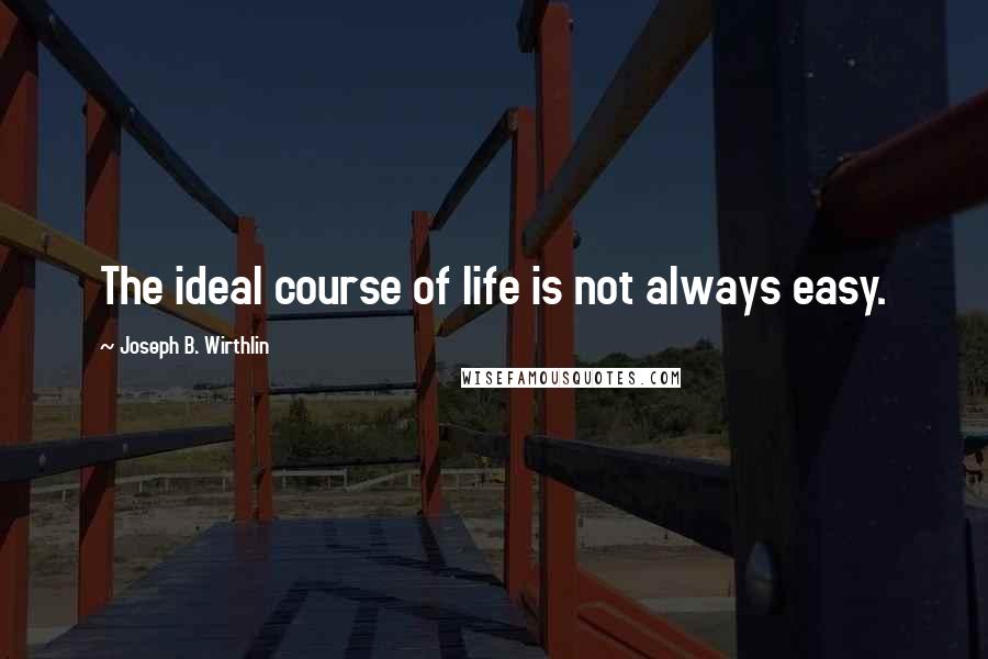 Joseph B. Wirthlin Quotes: The ideal course of life is not always easy.