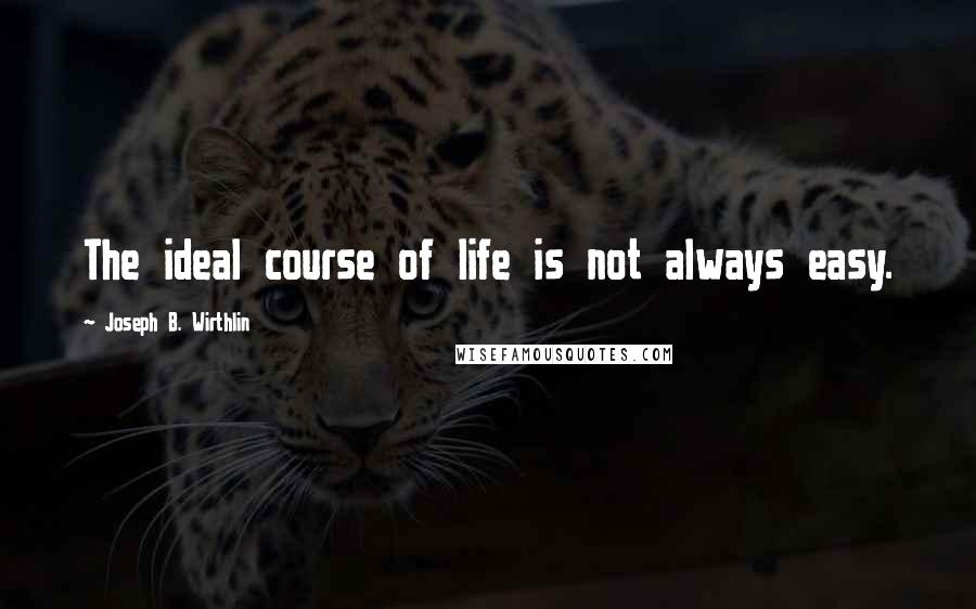 Joseph B. Wirthlin Quotes: The ideal course of life is not always easy.