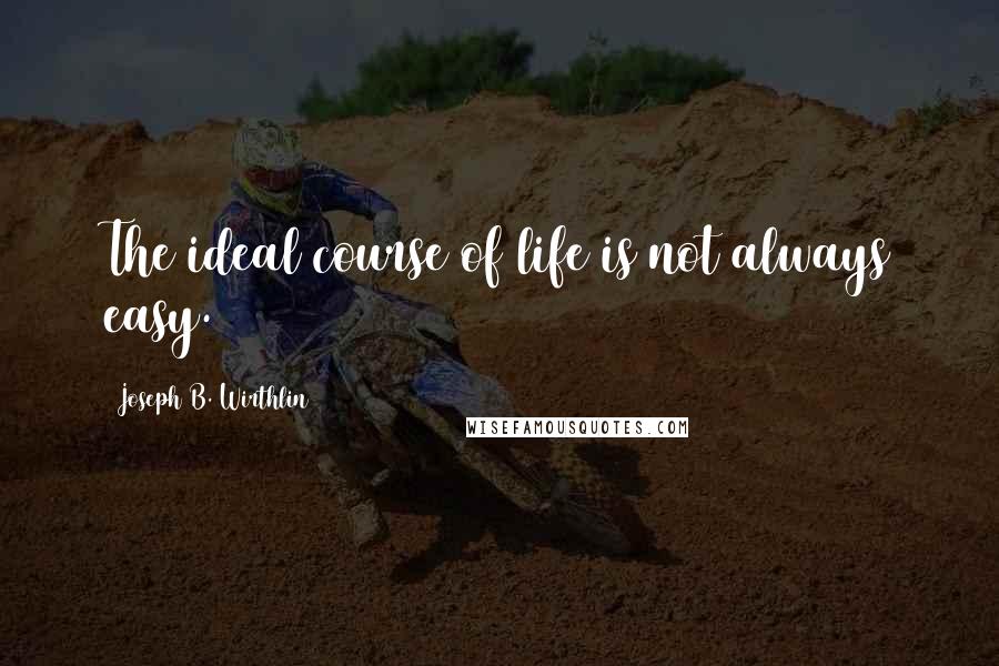 Joseph B. Wirthlin Quotes: The ideal course of life is not always easy.