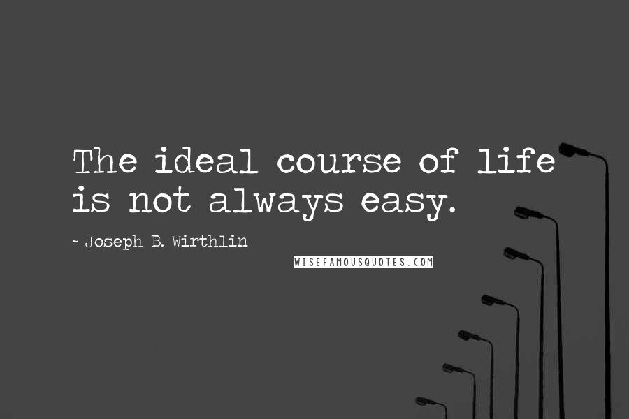 Joseph B. Wirthlin Quotes: The ideal course of life is not always easy.