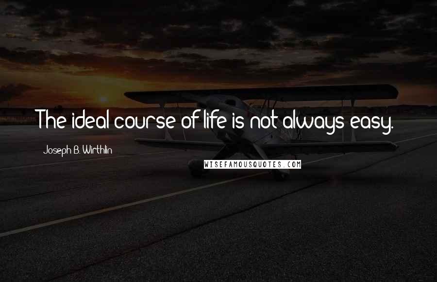 Joseph B. Wirthlin Quotes: The ideal course of life is not always easy.