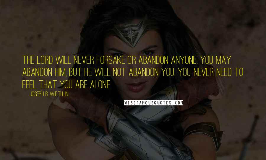 Joseph B. Wirthlin Quotes: The Lord will never forsake or abandon anyone, You may abandon him, but he will not abandon you. You never need to feel that you are alone.